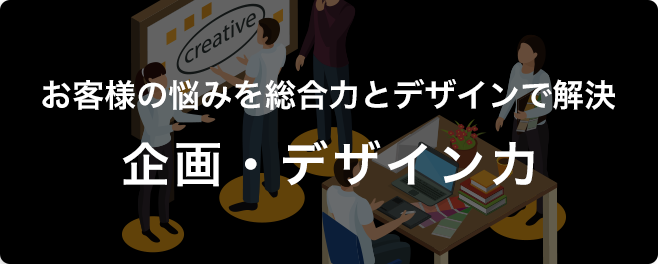 お客様の悩みを総合力とデザインで解決 企画・デザイン